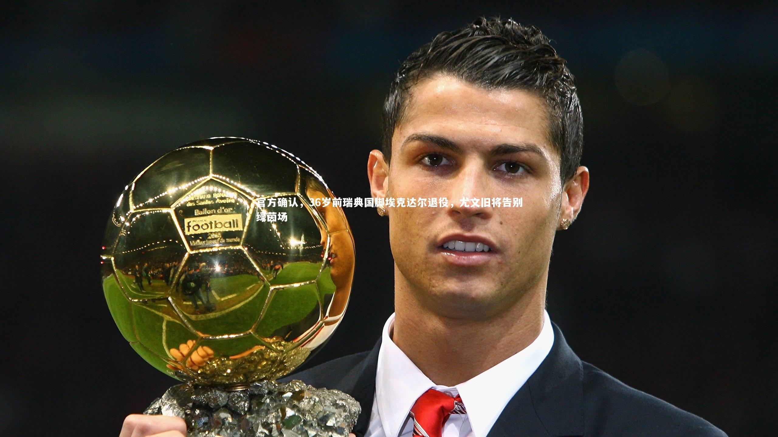 官方确认,36岁前瑞典国脚埃克达尔退役,尤文旧将告别绿茵场