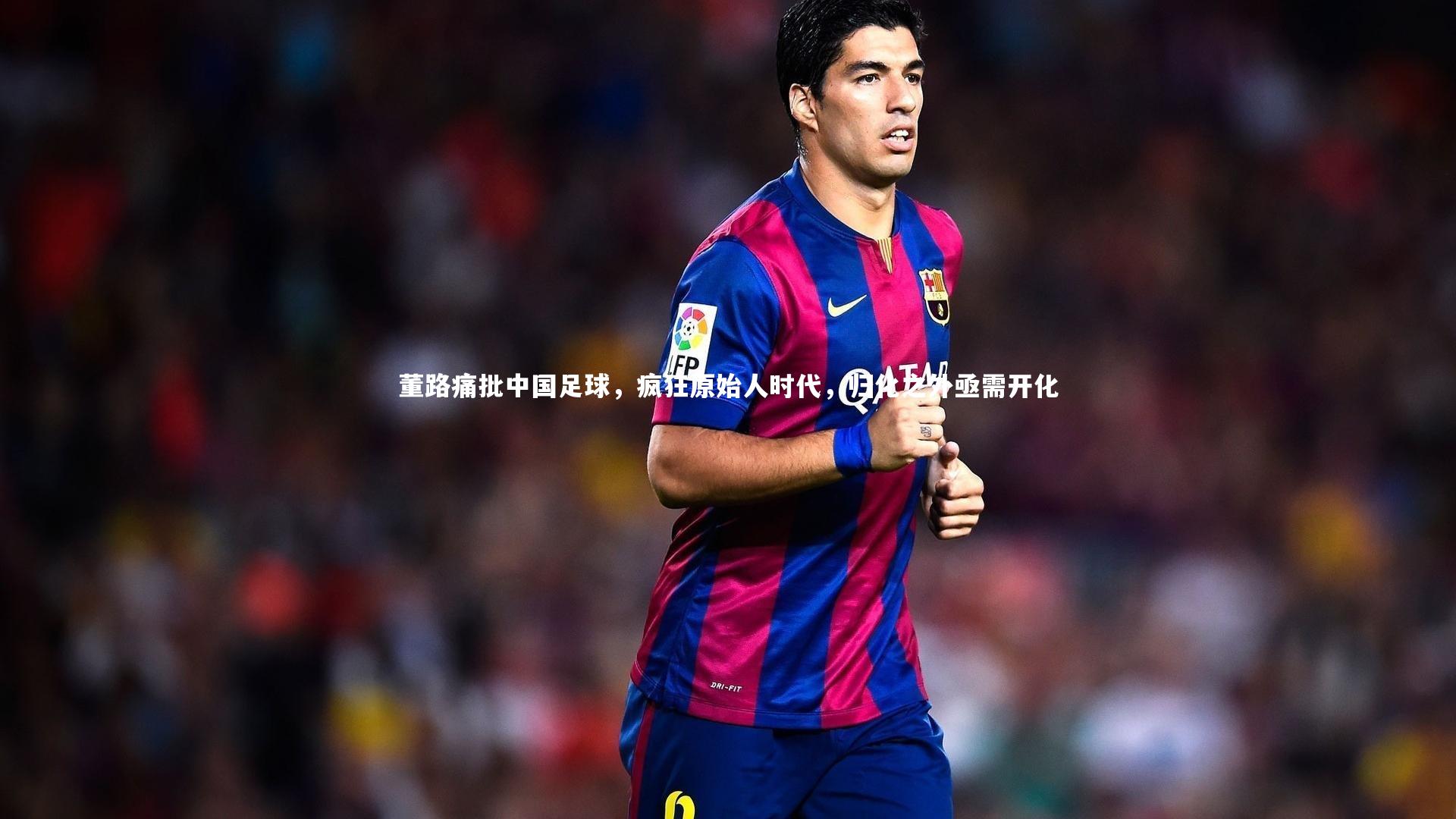 董路痛批中国足球，疯狂原始人时代，归化之外亟需开化
